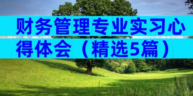 财务管理专业实习心得体会（精选5篇）