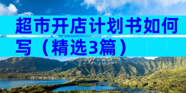 超市开店计划书如何写（精选3篇）