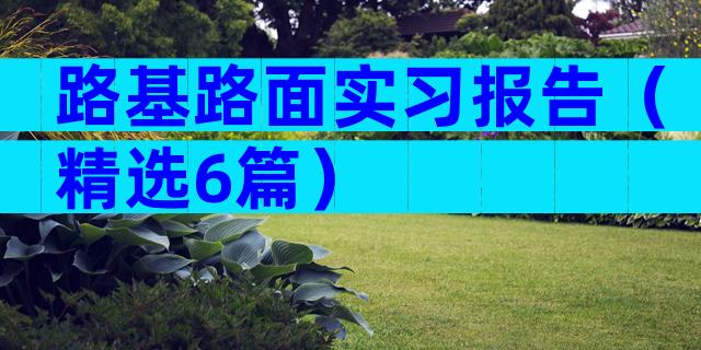 路基路面实习报告（精选6篇）