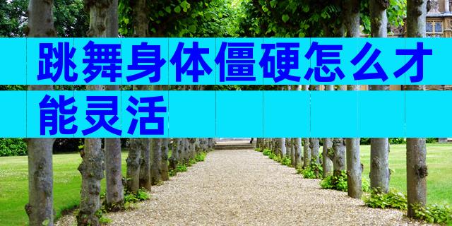 跳舞身体僵硬怎么才能灵活