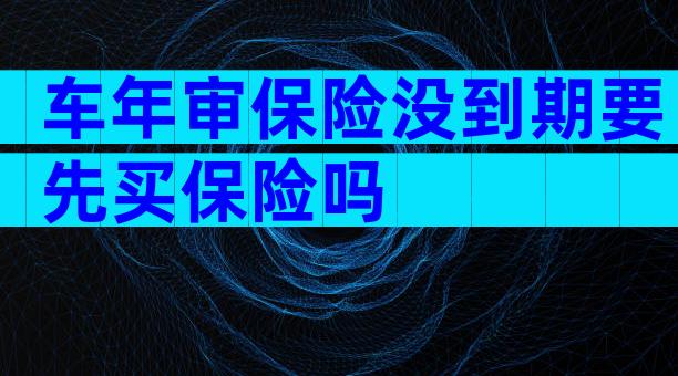 车年审保险没到期要先买保险吗
