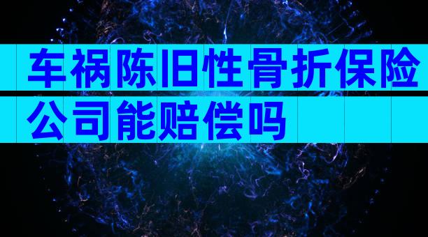 车祸陈旧性骨折保险公司能赔偿吗