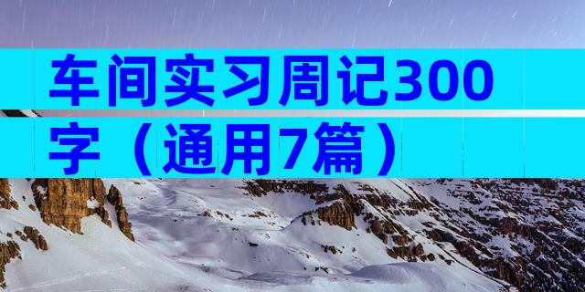 车间实习周记300字（通用7篇）