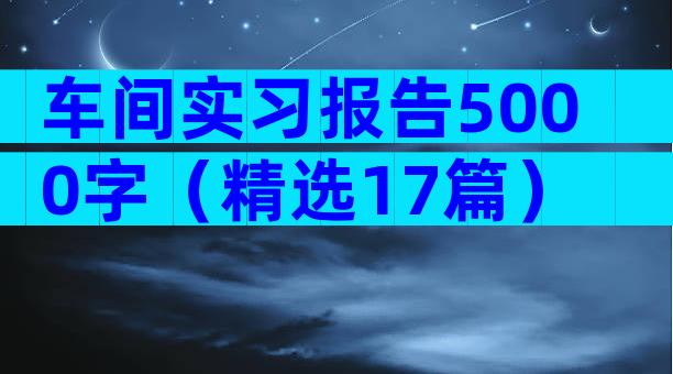 车间实习报告5000字（精选17篇）