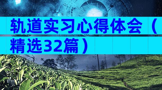 轨道实习心得体会（精选32篇）