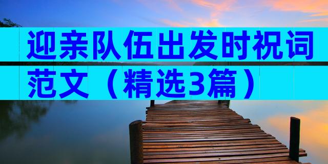 迎亲队伍出发时祝词范文（精选3篇）