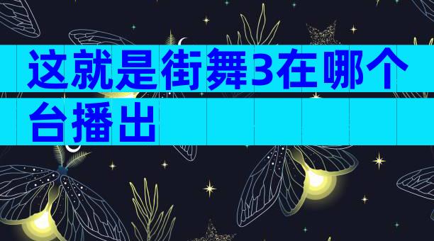 这就是街舞3在哪个台播出