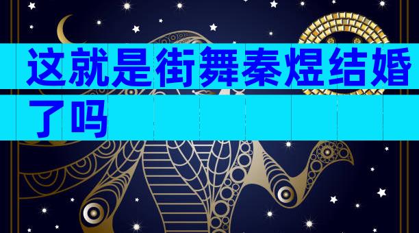 这就是街舞秦煜结婚了吗