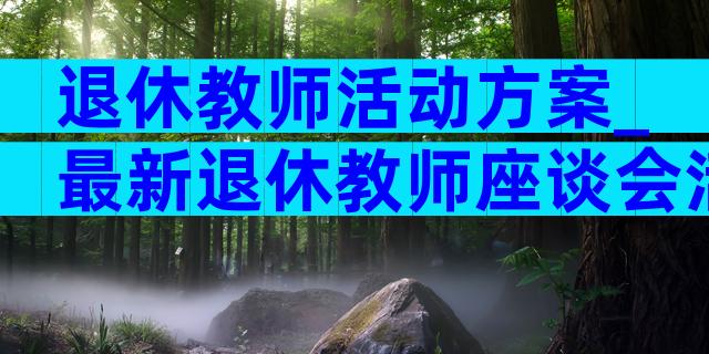 退休教师活动方案_最新退休教师座谈会活动方案（通用3篇）