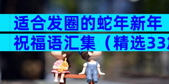 适合发圈的蛇年新年祝福语汇集（精选33篇）
