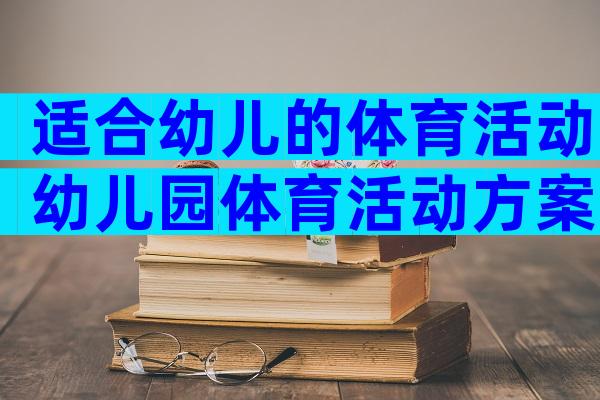 适合幼儿的体育活动幼儿园体育活动方案（通用34篇）
