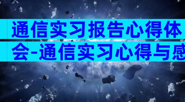 通信实习报告心得体会-通信实习心得与感悟（精选33篇）