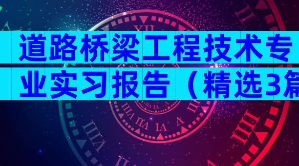 道路桥梁工程技术专业实习报告（精选3篇）
