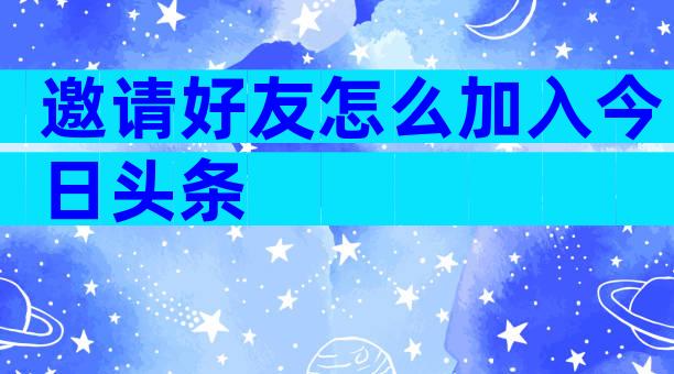 邀请好友怎么加入今日头条