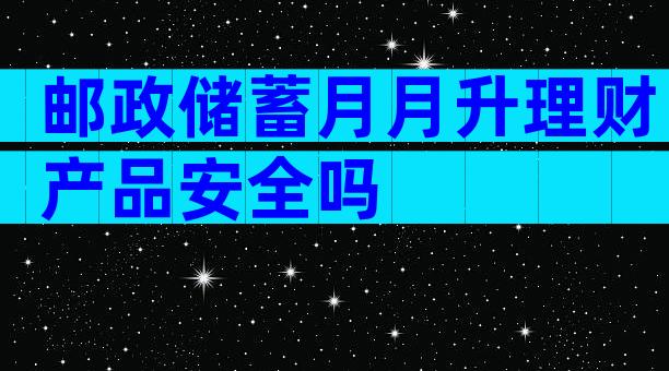 邮政储蓄月月升理财产品安全吗