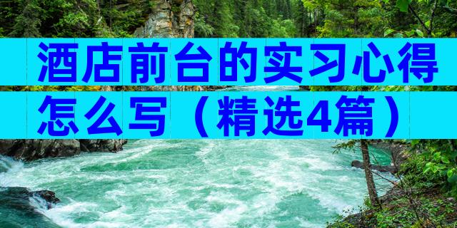 酒店前台的实习心得怎么写（精选4篇）