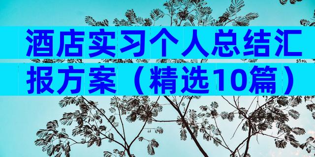 酒店实习个人总结汇报方案（精选10篇）