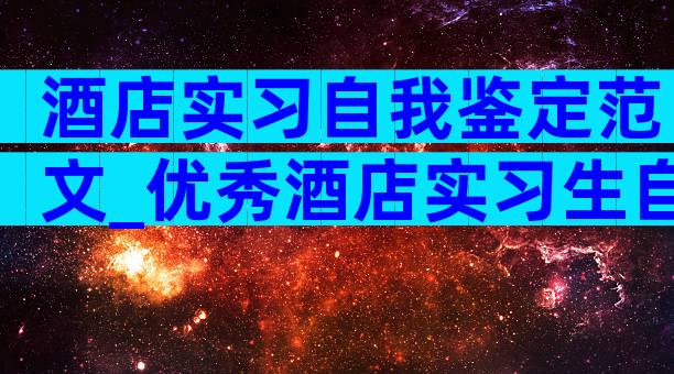 酒店实习自我鉴定范文_优秀酒店实习生自我鉴定范文（精选30篇）
