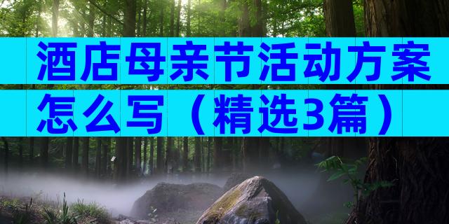 酒店母亲节活动方案怎么写（精选3篇）