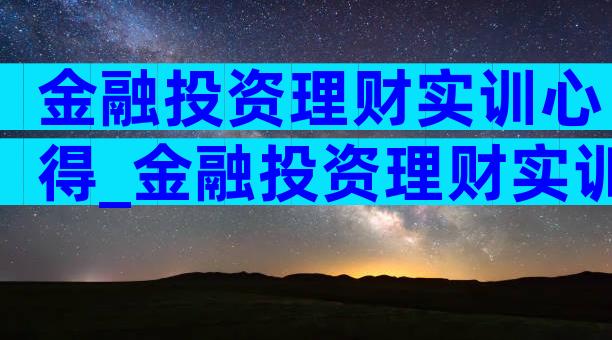金融投资理财实训心得_金融投资理财实训体会（通用4篇）