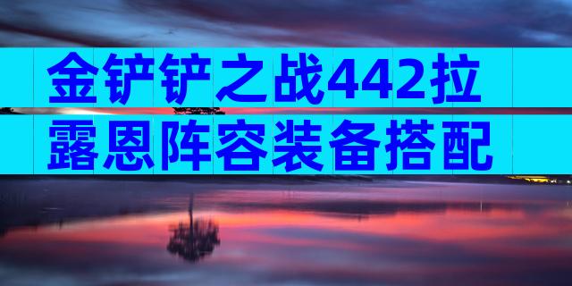 金铲铲之战442拉露恩阵容装备搭配