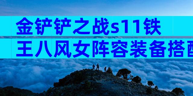 金铲铲之战s11铁王八风女阵容装备搭配