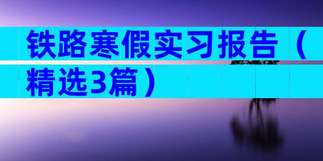 铁路寒假实习报告（精选3篇）