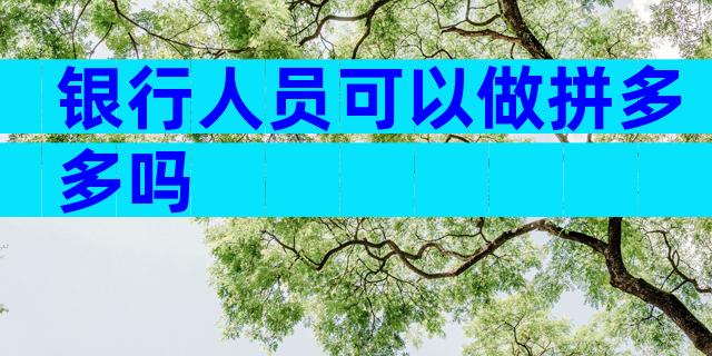 银行人员可以做拼多多吗