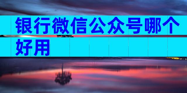银行微信公众号哪个好用