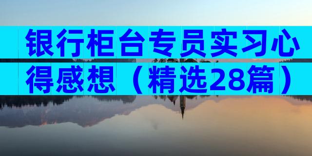 银行柜台专员实习心得感想（精选28篇）
