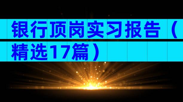 银行顶岗实习报告（精选17篇）