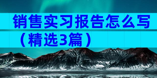 销售实习报告怎么写（精选3篇）