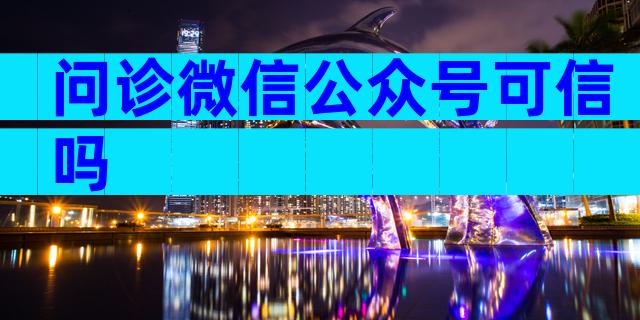 问诊微信公众号可信吗