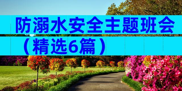 防溺水安全主题班会（精选6篇）