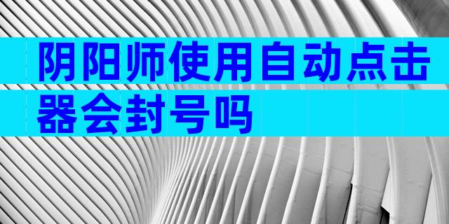 阴阳师使用自动点击器会封号吗