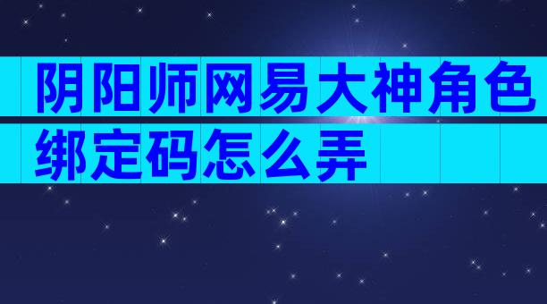 阴阳师网易大神角色绑定码怎么弄