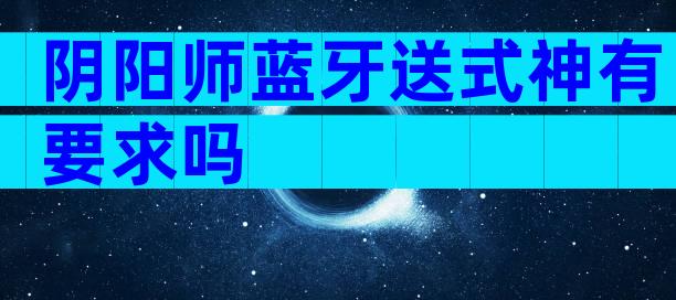 阴阳师蓝牙送式神有要求吗