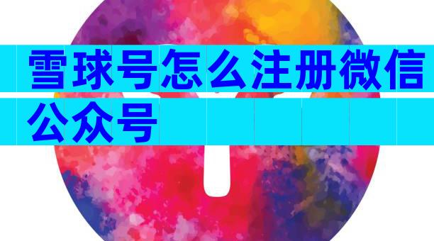雪球号怎么注册微信公众号