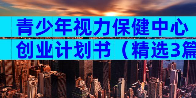 青少年视力保健中心创业计划书（精选3篇）
