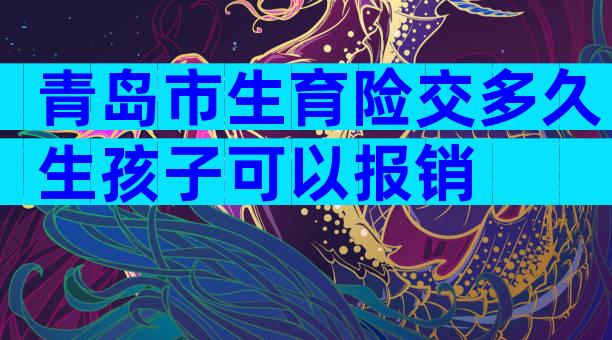 青岛市生育险交多久生孩子可以报销