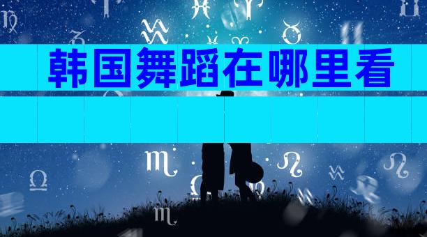 韩国舞蹈在哪里看