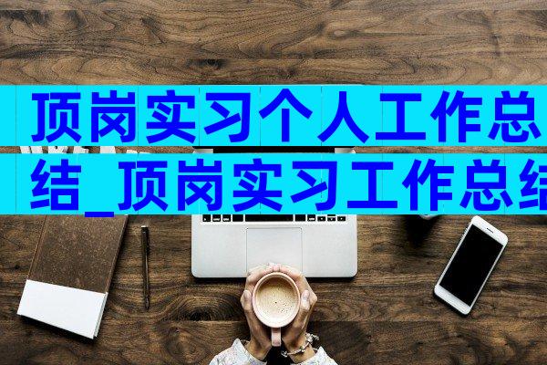 顶岗实习个人工作总结_顶岗实习工作总结（通用29篇）