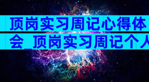 顶岗实习周记心得体会_顶岗实习周记个人总结（精选21篇）
