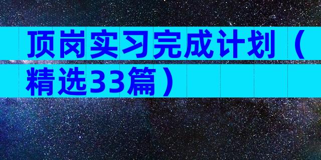 顶岗实习完成计划（精选33篇）