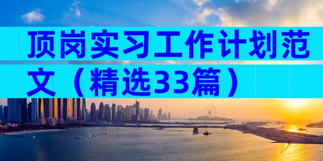 顶岗实习工作计划范文（精选33篇）
