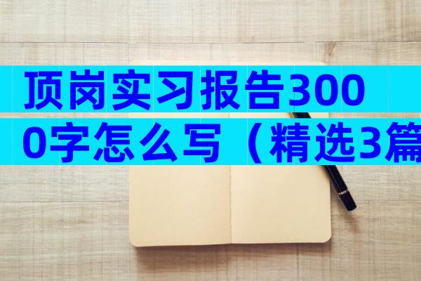 顶岗实习报告3000字怎么写（精选3篇）