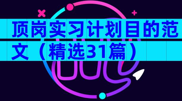 顶岗实习计划目的范文（精选31篇）