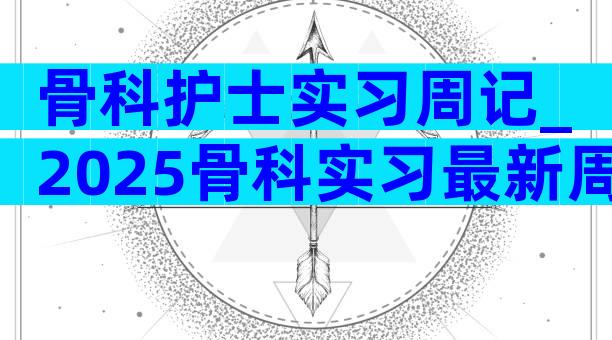 骨科护士实习周记_2025骨科实习最新周记（通用4篇）