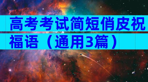 高考考试简短俏皮祝福语（通用3篇）