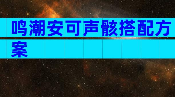 鸣潮安可声骸搭配方案